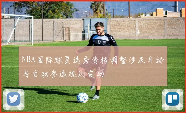 NBA国际球员选秀资格调整涉及年龄与自动参选规则变动