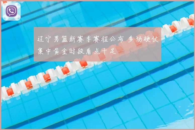 辽宁男篮新赛季赛程公布 多场硬仗集中黄金时段看点十足