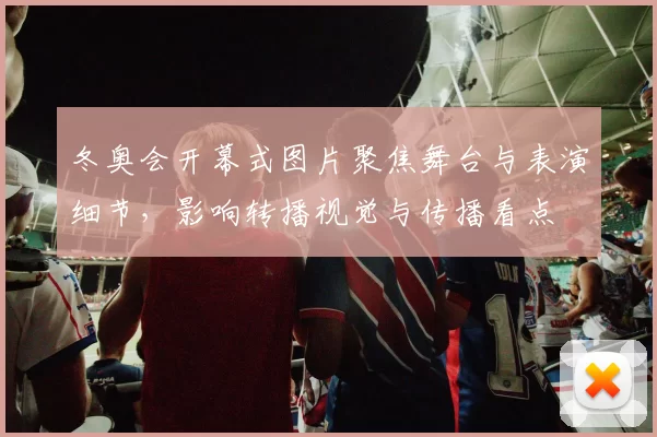 冬奥会开幕式图片聚焦舞台与表演细节，影响转播视觉与传播看点