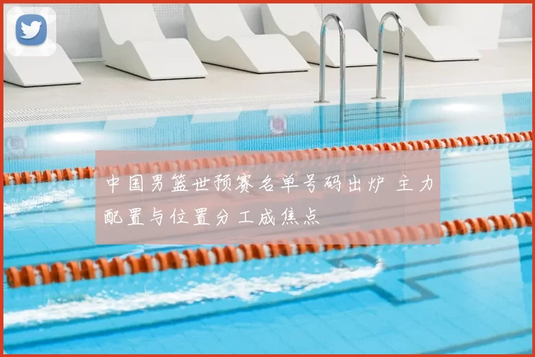 中国男篮世预赛名单号码出炉 主力配置与位置分工成焦点