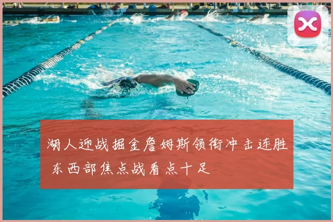 湖人迎战掘金詹姆斯领衔冲击连胜 东西部焦点战看点十足