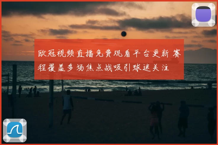 欧冠视频直播免费观看平台更新 赛程覆盖多场焦点战吸引球迷关注