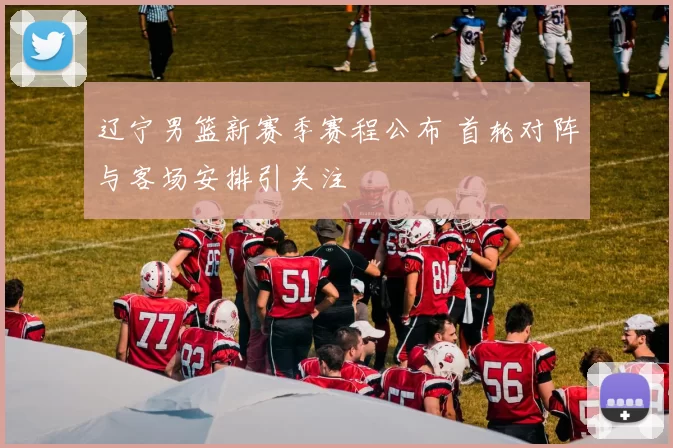 辽宁男篮新赛季赛程公布 首轮对阵与客场安排引关注