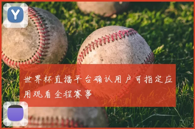 世界杯直播平台确认用户可指定应用观看全程赛事