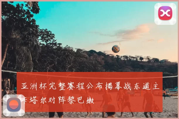 亚洲杯完整赛程公布揭幕战东道主卡塔尔对阵黎巴嫩