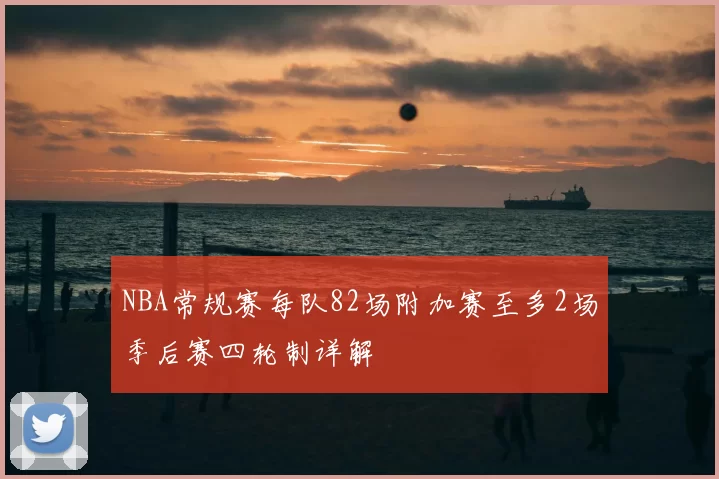NBA常规赛每队82场附加赛至多2场季后赛四轮制详解
