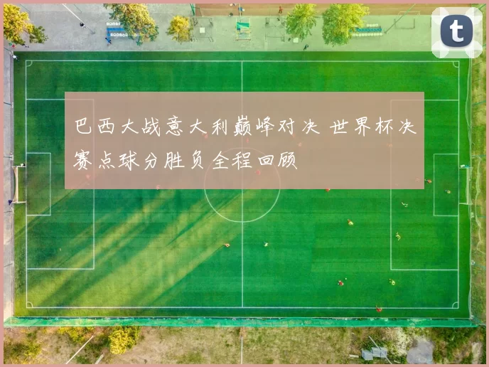 巴西大战意大利巅峰对决 世界杯决赛点球分胜负全程回顾