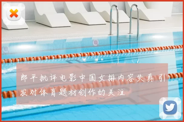 郎平批评电影中国女排内容失真 引发对体育题材创作的关注
