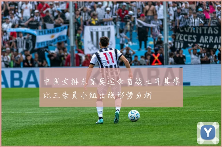 中国女排东京奥运会首战土耳其零比三告负小组出线形势分析