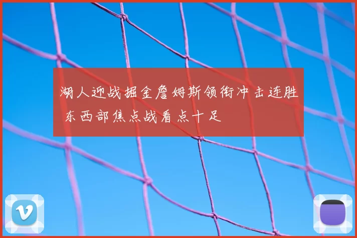湖人迎战掘金詹姆斯领衔冲击连胜 东西部焦点战看点十足