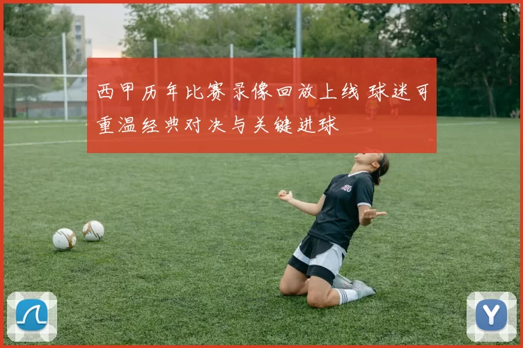 西甲历年比赛录像回放上线 球迷可重温经典对决与关键进球