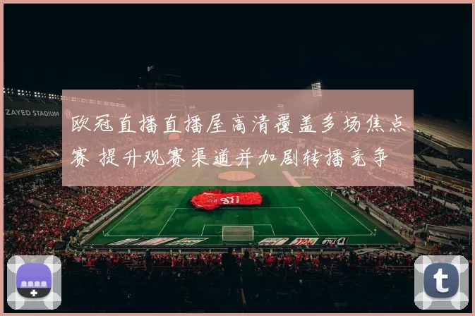 欧冠直播直播屋高清覆盖多场焦点赛 提升观赛渠道并加剧转播竞争