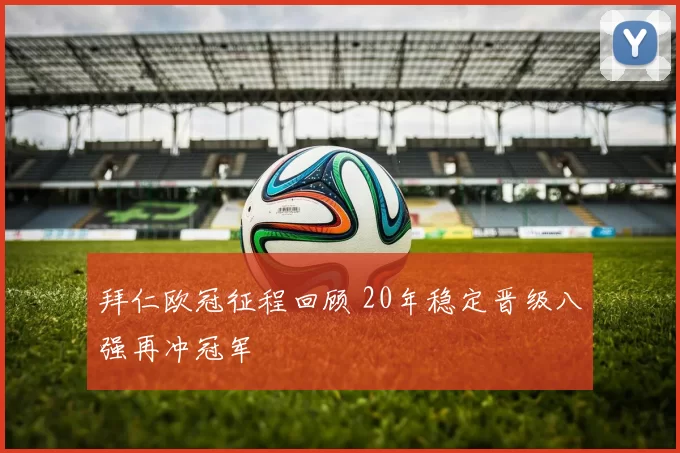 拜仁欧冠征程回顾 20年稳定晋级八强再冲冠军