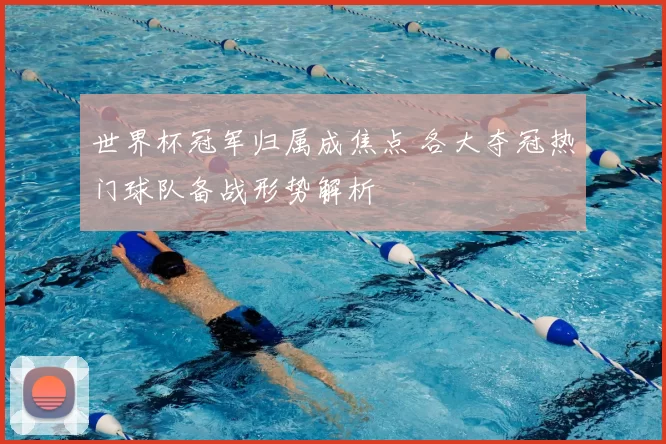 世界杯冠军归属成焦点 各大夺冠热门球队备战形势解析