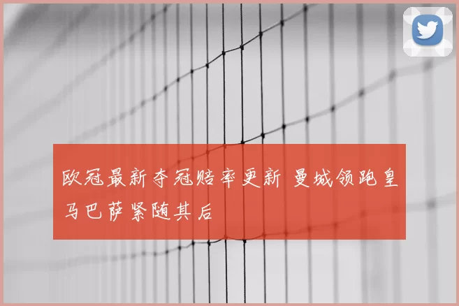 欧冠最新夺冠赔率更新 曼城领跑皇马巴萨紧随其后