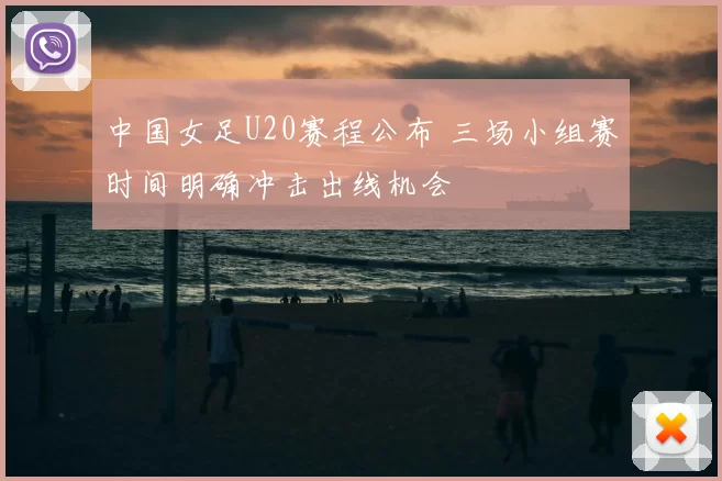 中国女足U20赛程公布 三场小组赛时间明确冲击出线机会
