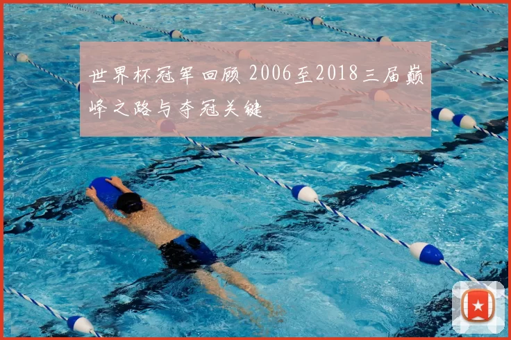 世界杯冠军回顾 2006至2018三届巅峰之路与夺冠关键