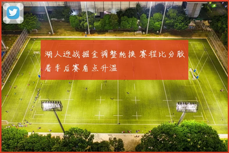 湖人迎战掘金调整轮换 赛程比分胶着季后赛看点升温