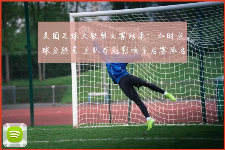 美国足球大联盟决赛结果：加时点球分胜负 主队夺冠影响季后赛排名与资格