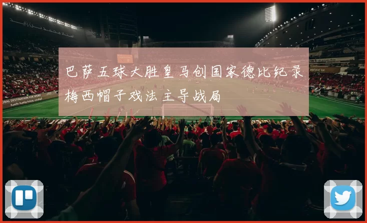 巴萨五球大胜皇马创国家德比纪录梅西帽子戏法主导战局