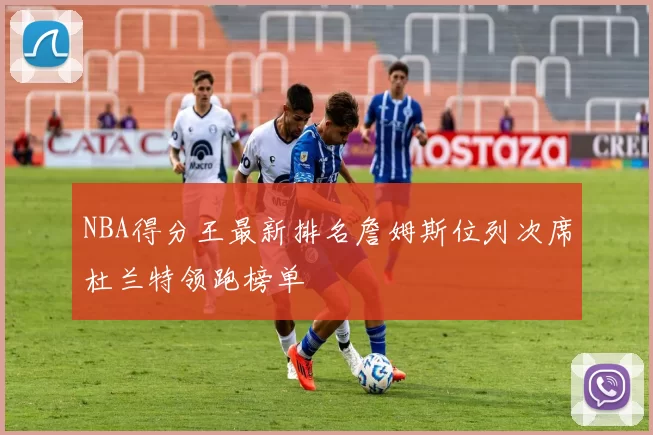 NBA得分王最新排名詹姆斯位列次席杜兰特领跑榜单