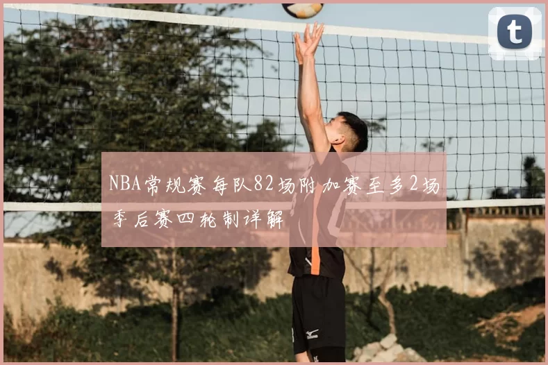 NBA常规赛每队82场附加赛至多2场季后赛四轮制详解