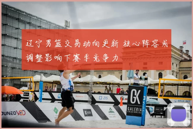 辽宁男篮交易动向更新 核心阵容或调整影响下赛季竞争力