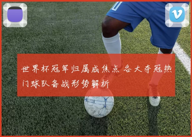 世界杯冠军归属成焦点 各大夺冠热门球队备战形势解析