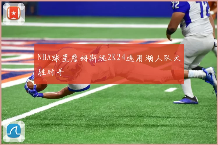 NBA球星詹姆斯玩2K24选用湖人队大胜对手