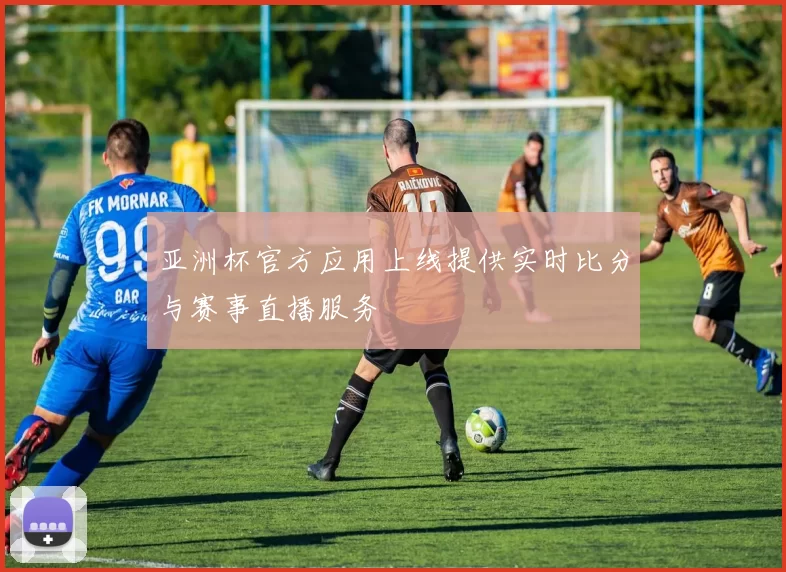 亚洲杯官方应用上线提供实时比分与赛事直播服务