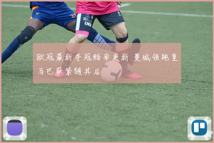 欧冠最新夺冠赔率更新 曼城领跑皇马巴萨紧随其后