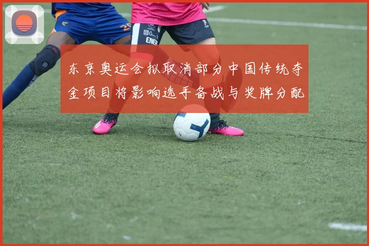 东京奥运会拟取消部分中国传统夺金项目将影响选手备战与奖牌分配