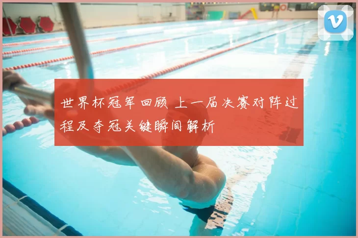 世界杯冠军回顾 上一届决赛对阵过程及夺冠关键瞬间解析