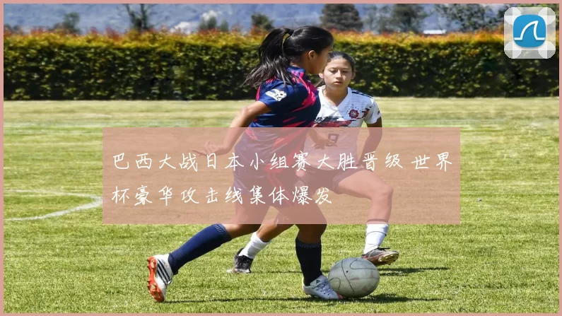 巴西大战日本小组赛大胜晋级 世界杯豪华攻击线集体爆发