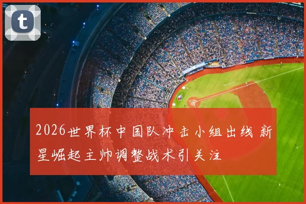 2026世界杯中国队冲击小组出线 新星崛起主帅调整战术引关注