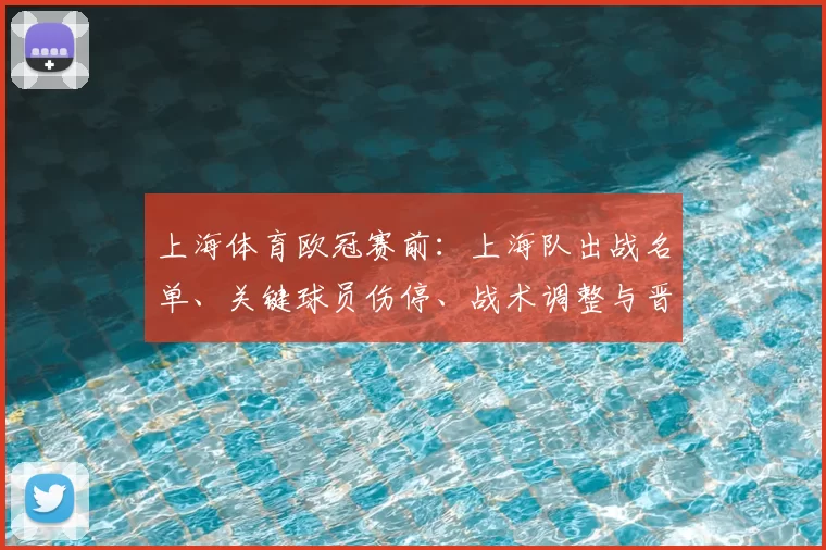 上海体育欧冠赛前：上海队出战名单、关键球员伤停、战术调整与晋级前景