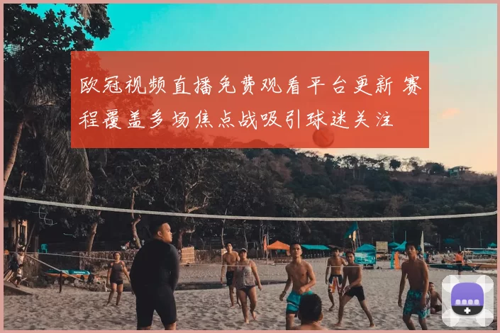 欧冠视频直播免费观看平台更新 赛程覆盖多场焦点战吸引球迷关注