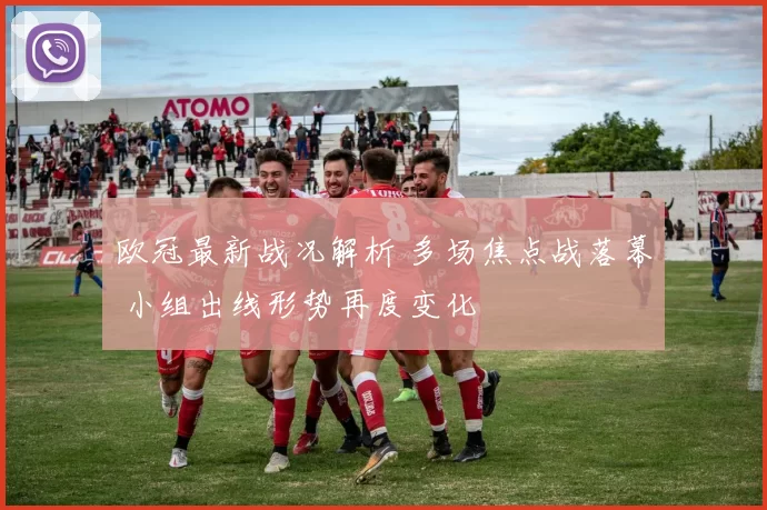 欧冠最新战况解析 多场焦点战落幕 小组出线形势再度变化