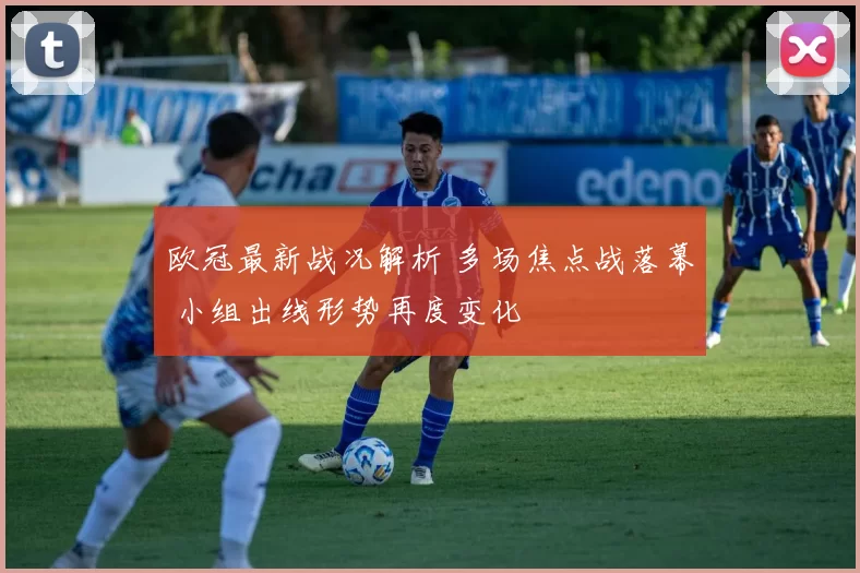 欧冠最新战况解析 多场焦点战落幕 小组出线形势再度变化