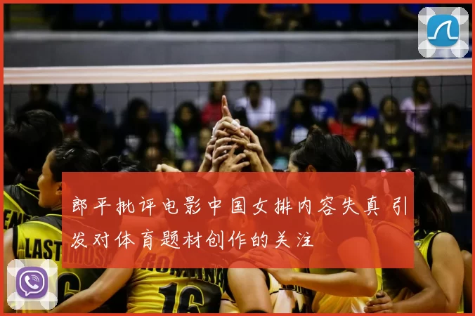 郎平批评电影中国女排内容失真 引发对体育题材创作的关注