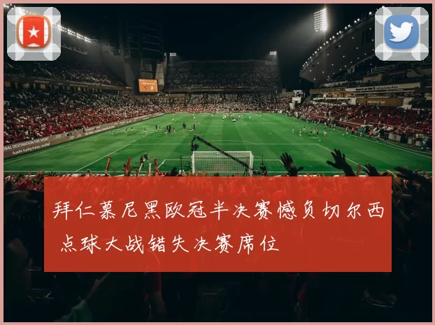 拜仁慕尼黑欧冠半决赛憾负切尔西 点球大战错失决赛席位