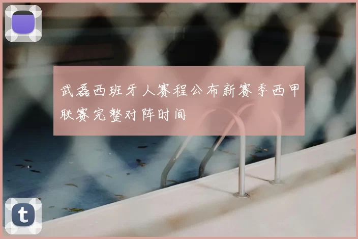 武磊西班牙人赛程公布新赛季西甲联赛完整对阵时间
