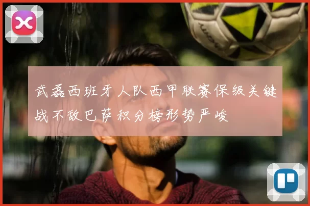 武磊西班牙人队西甲联赛保级关键战不敌巴萨积分榜形势严峻