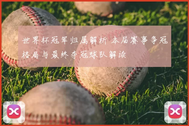 世界杯冠军归属解析 本届赛事争冠格局与最终夺冠球队解读