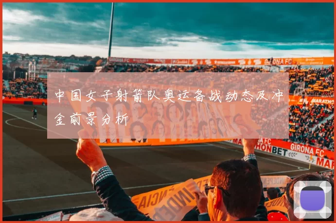 中国女子射箭队奥运备战动态及冲金前景分析