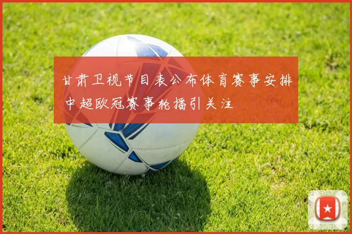 甘肃卫视节目表公布体育赛事安排 中超欧冠赛事轮播引关注