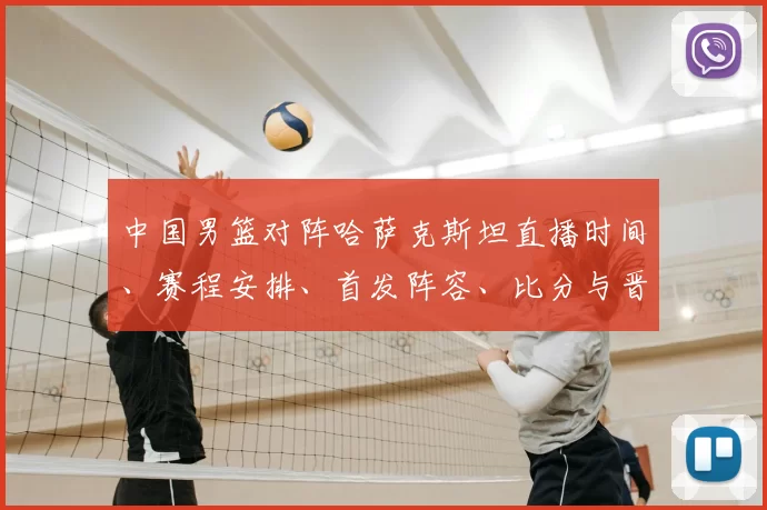 中国男篮对阵哈萨克斯坦直播时间、赛程安排、首发阵容、比分与晋级看点