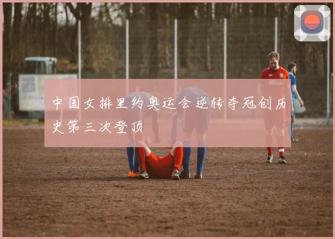 中国女排里约奥运会逆转夺冠创历史第三次登顶