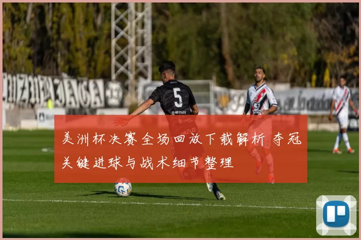 美洲杯决赛全场回放下载解析 夺冠关键进球与战术细节整理